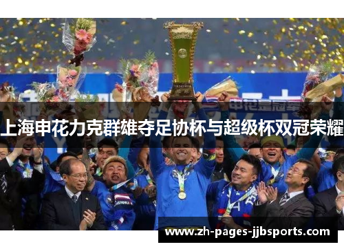 上海申花力克群雄夺足协杯与超级杯双冠荣耀