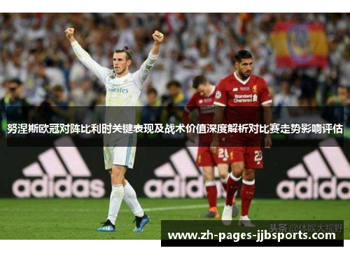 努涅斯欧冠对阵比利时关键表现及战术价值深度解析对比赛走势影响评估