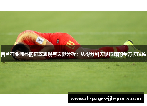 吉鲁在亚洲杯的进攻表现与贡献分析：从得分到关键传球的全方位解读