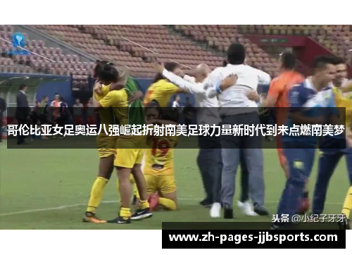 哥伦比亚女足奥运八强崛起折射南美足球力量新时代到来点燃南美梦