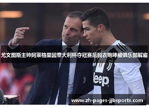 尤文图斯主帅阿莱格里因意大利杯夺冠赛后脱衣咆哮被俱乐部解雇