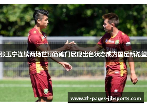 张玉宁连续两场世预赛破门展现出色状态成为国足新希望