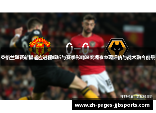 英格兰联赛新援适应进程解析与赛季影响深度观察表现评估与战术融合前景