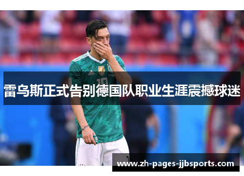 雷乌斯正式告别德国队职业生涯震撼球迷